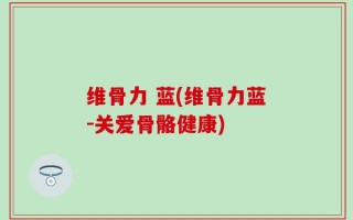 维骨力 蓝(维骨力蓝-关爱骨骼健康)