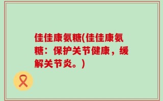 佳佳康氨糖(佳佳康氨糖：保护关节健康，缓解关节炎。)