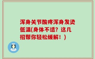 浑身关节酸疼浑身发烫低温(身体不适？这几招帮你轻松缓解！)