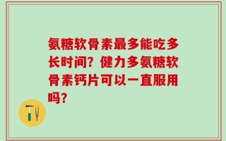 氨糖软骨素最多能吃多长时间？健力多氨糖软骨素钙片可以一直服用吗？