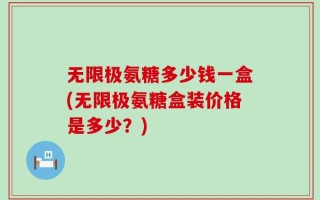 无限极氨糖多少钱一盒(无限极氨糖盒装价格是多少？)
