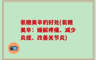 氨糖美辛的好处(氨糖美辛：缓解疼痛、减少炎症、改善关节炎)