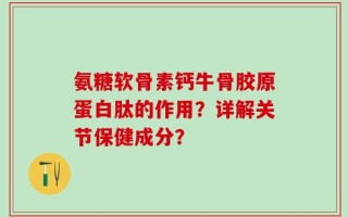氨糖软骨素钙牛骨胶原蛋白肽的作用？详解关节保健成分？