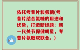 依托考昔片和氨糖(考昔片结合氨糖的用途和优势，打造新标题：新一代关节保健明星，考昔片氨糖双联合。)