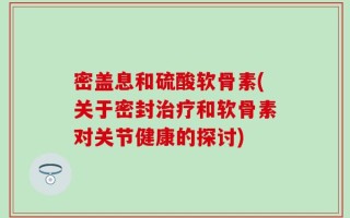 密盖息和硫酸软骨素(关于密封治疗和软骨素对关节健康的探讨)