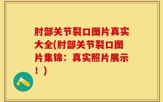 肘部关节裂口图片真实大全(肘部关节裂口图片集锦：真实照片展示！)