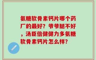 氨糖软骨素钙片哪个药厂的最好？爷爷腿不好，汤臣倍健健力多氨糖软骨素钙片怎么样？