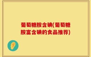 葡萄糖胺含碘(葡萄糖胺富含碘的食品推荐)