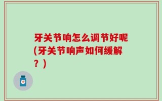 牙关节响怎么调节好呢(牙关节响声如何缓解？)