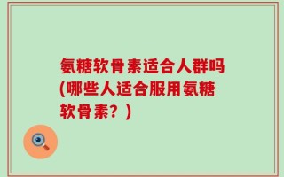 氨糖软骨素适合人群吗(哪些人适合服用氨糖软骨素？)