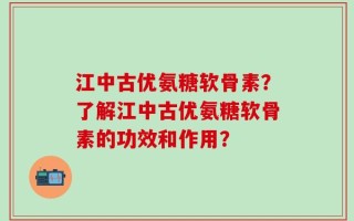 江中古优氨糖软骨素？了解江中古优氨糖软骨素的功效和作用？