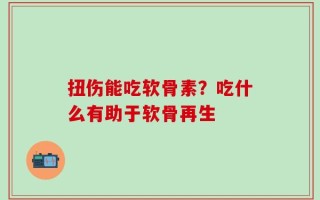 扭伤能吃软骨素？吃什么有助于软骨再生