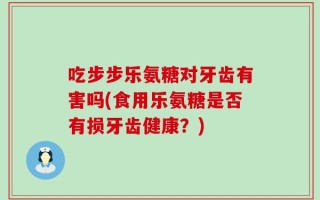 吃步步乐氨糖对牙齿有害吗(食用乐氨糖是否有损牙齿健康？)