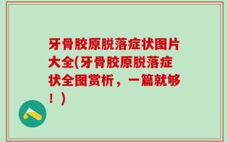 牙骨胶原脱落症状图片大全(牙骨胶原脱落症状全图赏析，一篇就够！)