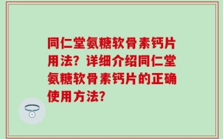 同仁堂氨糖软骨素钙片用法？详细介绍同仁堂氨糖软骨素钙片的正确使用方法？