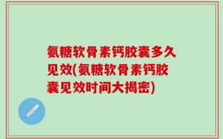 氨糖软骨素钙胶囊多久见效(氨糖软骨素钙胶囊见效时间大揭密)