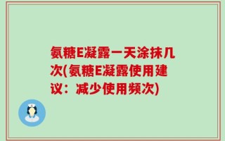 氨糖E凝露一天涂抹几次(氨糖E凝露使用建议：减少使用频次)