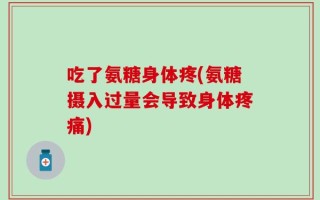 吃了氨糖身体疼(氨糖摄入过量会导致身体疼痛)