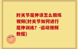 肘关节屈伸该怎么锻炼视频(肘关节如何进行屈伸训练？-运动视频教程)