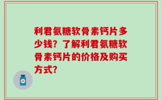 利君氨糖软骨素钙片多少钱？了解利君氨糖软骨素钙片的价格及购买方式？