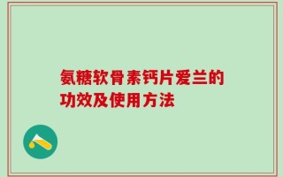 氨糖软骨素钙片爱兰的功效及使用方法