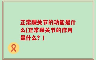 正常踝关节的功能是什么(正常踝关节的作用是什么？)