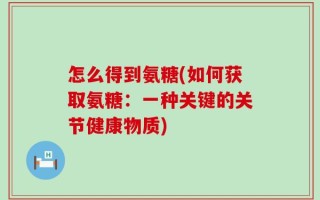 怎么得到氨糖(如何获取氨糖：一种关键的关节健康物质)