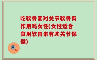 吃软骨素对关节软骨有作用吗女性(女性适合食用软骨素有助关节保健)