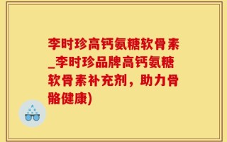 李时珍高钙氨糖软骨素_李时珍品牌高钙氨糖软骨素补充剂，助力骨骼健康)