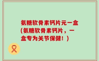 氨糖软骨素钙片元一盒(氨糖软骨素钙片，一盒专为关节保健！)