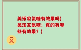 美乐家氨糖有效果吗(美乐家氨糖：真的有哪些有效果？)