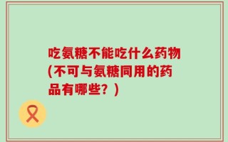 吃氨糖不能吃什么药物(不可与氨糖同用的药品有哪些？)