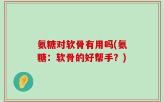 氨糖对软骨有用吗(氨糖：软骨的好帮手？)