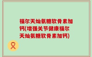 福尔天灿氨糖软骨素加钙(增强关节健康福尔天灿氨糖软骨素加钙)