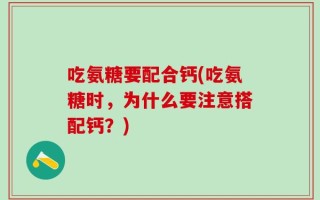吃氨糖要配合钙(吃氨糖时，为什么要注意搭配钙？)