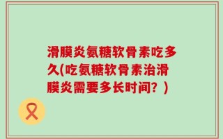 滑膜炎氨糖软骨素吃多久(吃氨糖软骨素治滑膜炎需要多长时间？)
