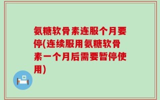 氨糖软骨素连服个月要停(连续服用氨糖软骨素一个月后需要暂停使用)