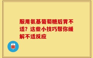 服用氨基葡萄糖后胃不适？这些小技巧帮你缓解不适反应