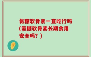 氨糖软骨素一直吃行吗(氨糖软骨素长期食用安全吗？)