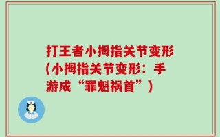 打王者小拇指关节变形(小拇指关节变形：手游成“罪魁祸首”)