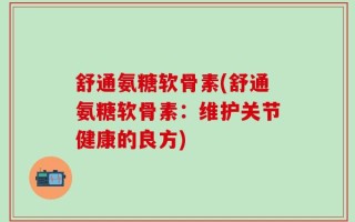 舒通氨糖软骨素(舒通氨糖软骨素：维护关节健康的良方)