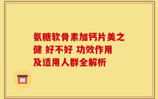 氨糖软骨素加钙片美之健 好不好 功效作用及适用人群全解析