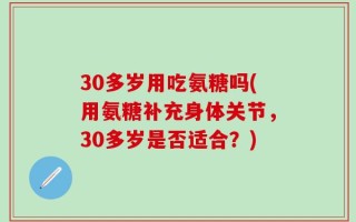 30多岁用吃氨糖吗(用氨糖补充身体关节，30多岁是否适合？)