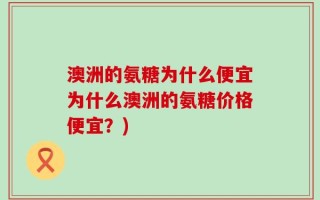 澳洲的氨糖为什么便宜为什么澳洲的氨糖价格便宜？)
