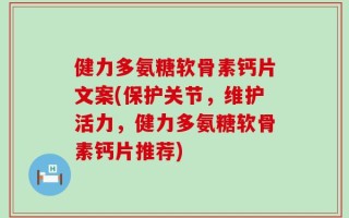 健力多氨糖软骨素钙片文案(保护关节，维护活力，健力多氨糖软骨素钙片推荐)