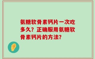 氨糖软骨素钙片一次吃多久？正确服用氨糖软骨素钙片的方法？
