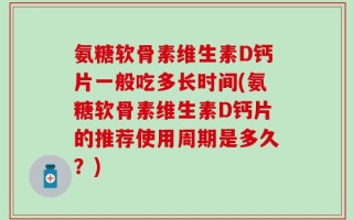 氨糖软骨素维生素D钙片一般吃多长时间(氨糖软骨素维生素D钙片的推荐使用周期是多久？)