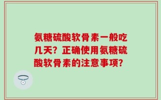 氨糖硫酸软骨素一般吃几天？正确使用氨糖硫酸软骨素的注意事项？