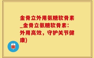 金骨立外用氨糖软骨素_金骨立氨糖软骨素：外用高效，守护关节健康)