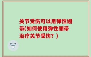 关节受伤可以用弹性绷带(如何使用弹性绷带治疗关节受伤？)